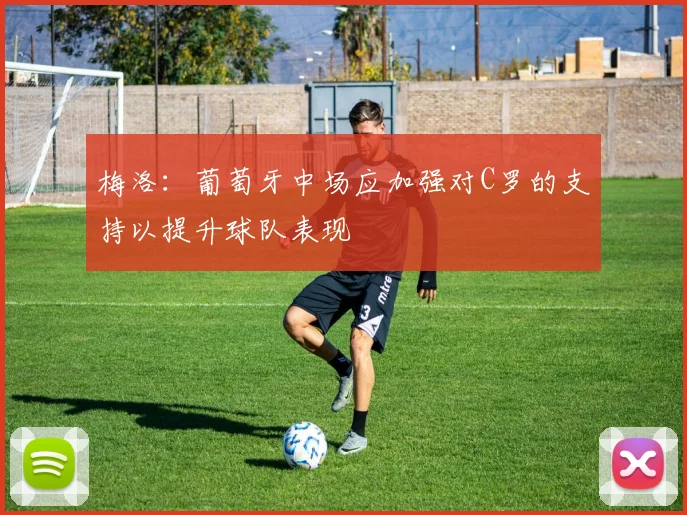 梅洛：葡萄牙中场应加强对C罗的支持以提升球队表现