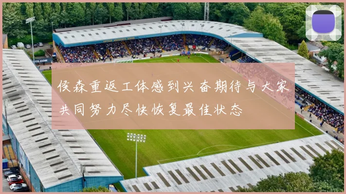 侯森重返工体感到兴奋期待与大家共同努力尽快恢复最佳状态