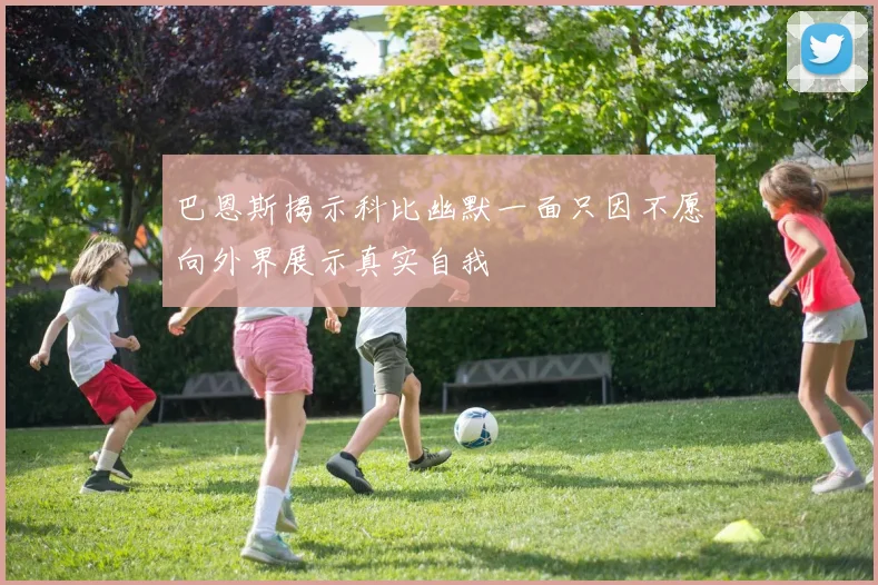 巴恩斯揭示科比幽默一面只因不愿向外界展示真实自我