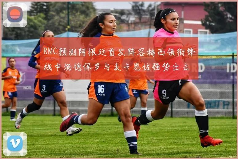 RMC预测阿根廷首发阵容梅西领衔锋线中场德保罗与麦卡恩佐强势出击