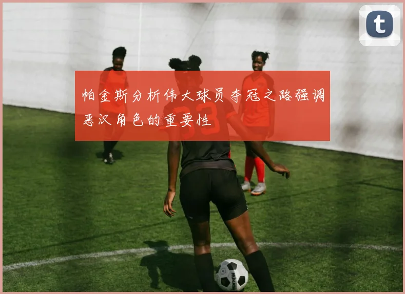 帕金斯分析伟大球员夺冠之路强调恶汉角色的重要性
